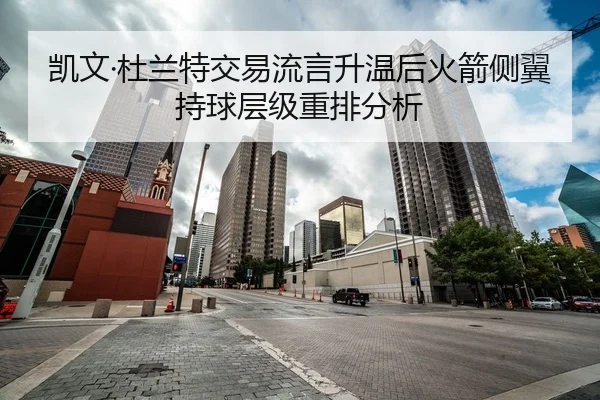 凯文·杜兰特交易流言升温后火箭侧翼持球层级重排分析