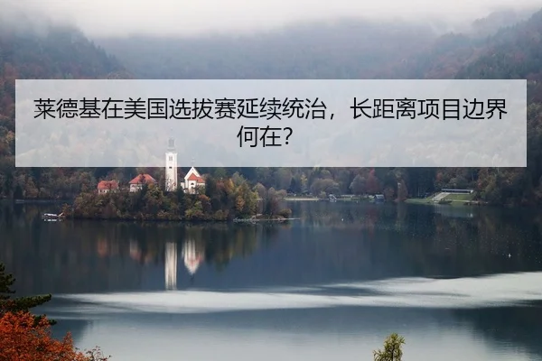 莱德基在美国选拔赛延续统治，长距离项目边界何在？