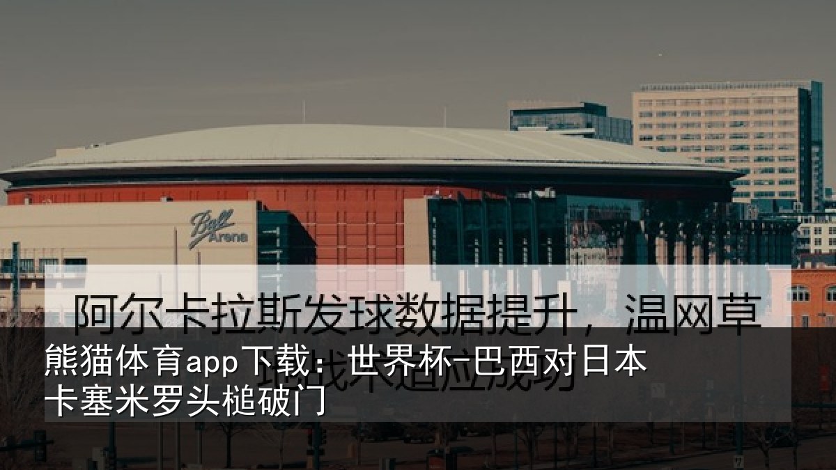 熊猫体育app下载：世界杯-巴西对日本卡塞米罗头槌破门