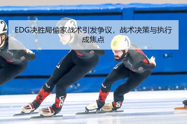 EDG决胜局偷家战术引发争议，战术决策与执行成焦点