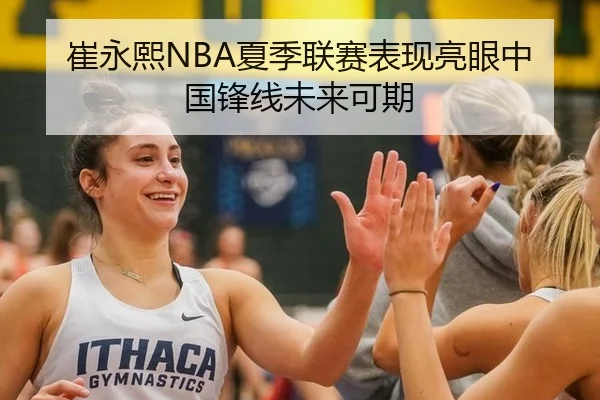 崔永熙NBA夏季联赛表现亮眼中国锋线未来可期