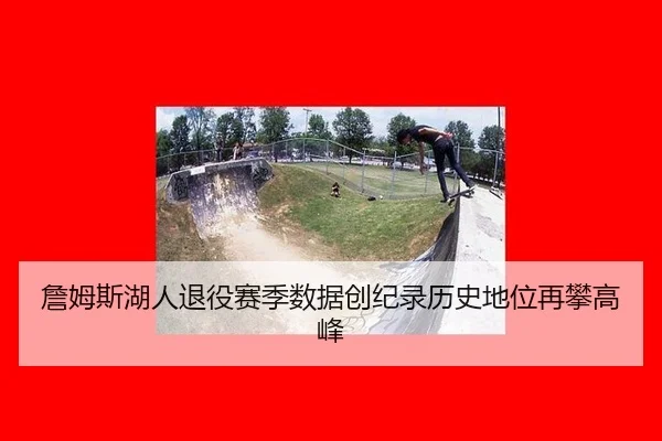 詹姆斯湖人退役赛季数据创纪录历史地位再攀高峰