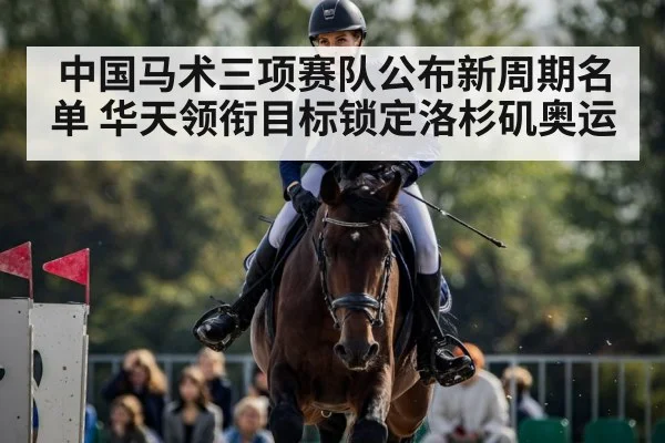 中国马术三项赛队公布新周期名单 华天领衔目标锁定洛杉矶奥运