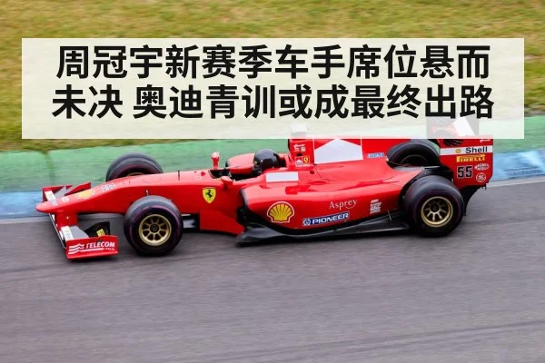 周冠宇新赛季车手席位悬而未决 奥迪青训或成最终出路