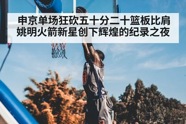 申京单场狂砍五十分二十篮板比肩姚明火箭新星创下辉煌的纪录之夜