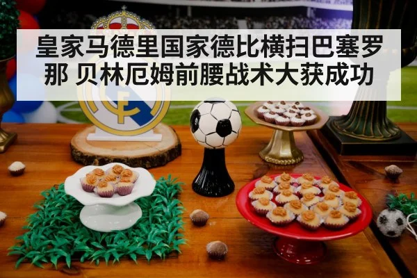 皇家马德里国家德比横扫巴塞罗那 贝林厄姆前腰战术大获成功