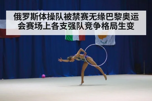 俄罗斯体操队被禁赛无缘巴黎奥运会赛场上各支强队竞争格局生变