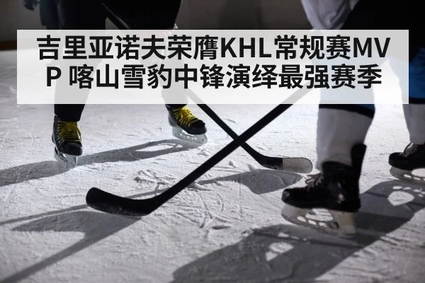 吉里亚诺夫荣膺KHL常规赛MVP 喀山雪豹中锋演绎最强赛季