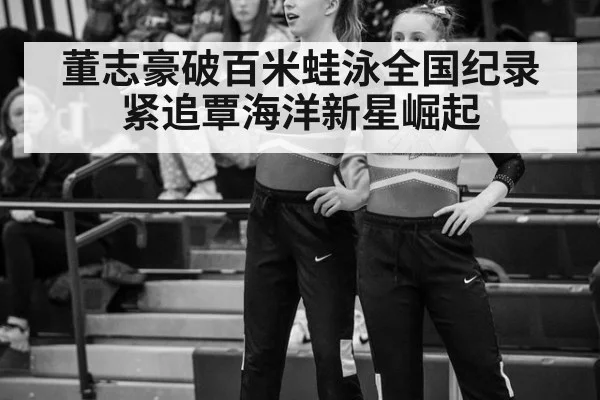 董志豪破百米蛙泳全国纪录紧追覃海洋新星崛起