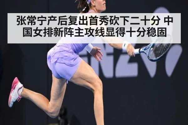 张常宁产后复出首秀砍下二十分 中国女排新阵主攻线显得十分稳固