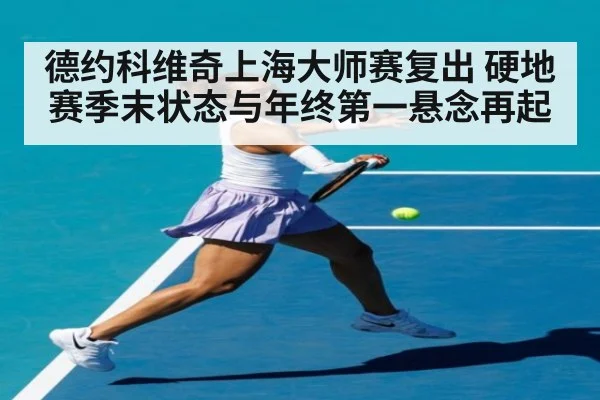 德约科维奇上海大师赛复出 硬地赛季末状态与年终第一悬念再起